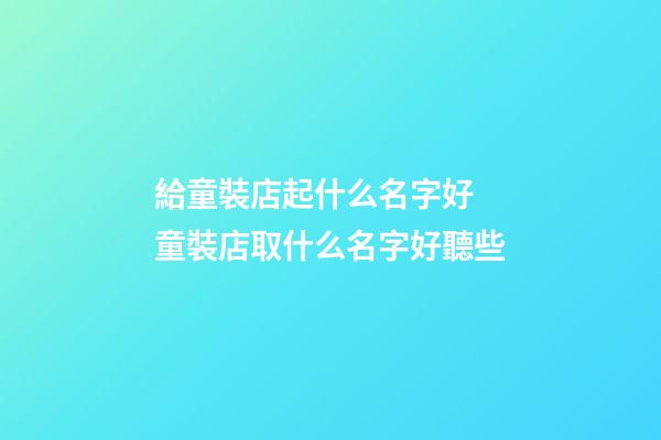 給童裝店起什么名字好 童裝店取什么名字好聽些-第1張-店鋪起名-玄機派